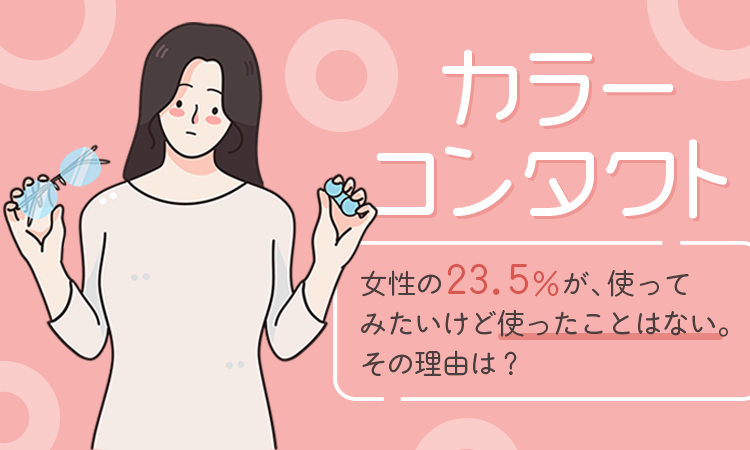 【カラーコンタクト】女性の23.5％が、使ってみたいけど使ったことはない。その理由は？