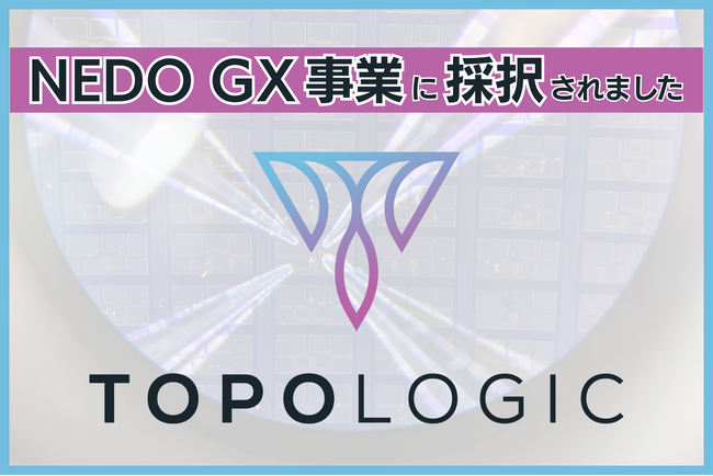 TopoLogic、NEDO「GX分野のディープテック・スタートアップに対する実用化研究開発・量産化実証支援事業」に採択