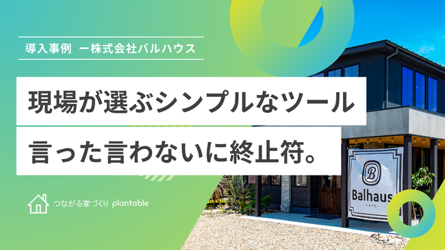 株式会社バルハウス、工務店向けコミュニケーションツール「つながる家づくりplantable」の導入後、機能をカスタマイズし「言った・言わない」に終止符を。