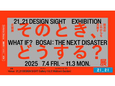 「そのとき、どうする?展 -防災のこれからを見渡す-」21_21 DESIGN SIGHTにて開催