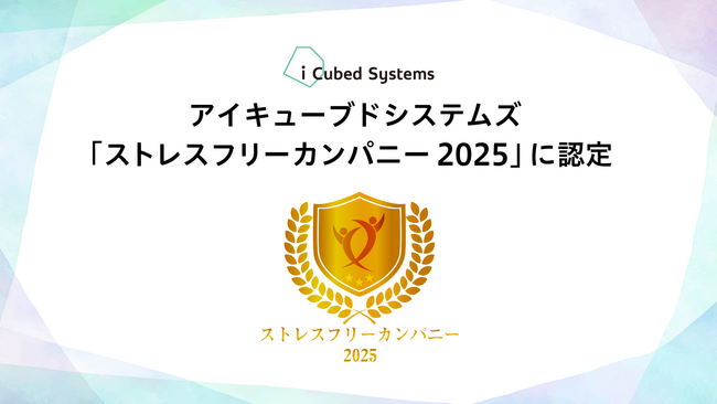 アイキューブドシステムズ、「ストレスフリーカンパニー2025」に認定～心身の健康を支える職場環境づくりで4年連続の表彰～