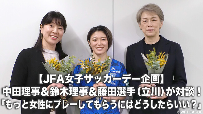 【JFA女子サッカーデー企画】中田久美理事＆鈴木万紀子理事＆藤田実桜選手（立川アスレティックFCレディース）が対談！「もっと女性にプレーしてもらうにはどうしたらいい？」【女子Ｆリーグ】