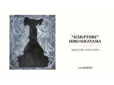 【Lurf MUSEUM】アーティスト・ヒロ杉山の個展「Sculpture」を2024年4月12日(金)...